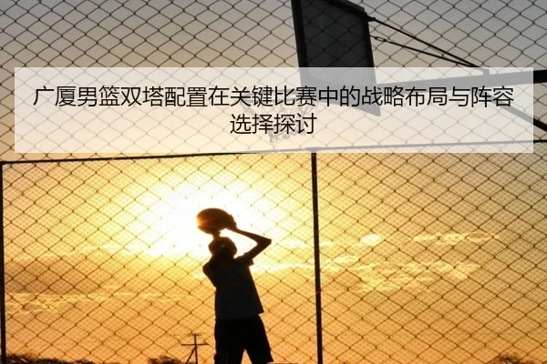 广厦男篮双塔配置在关键比赛中的战略布局与阵容选择探讨