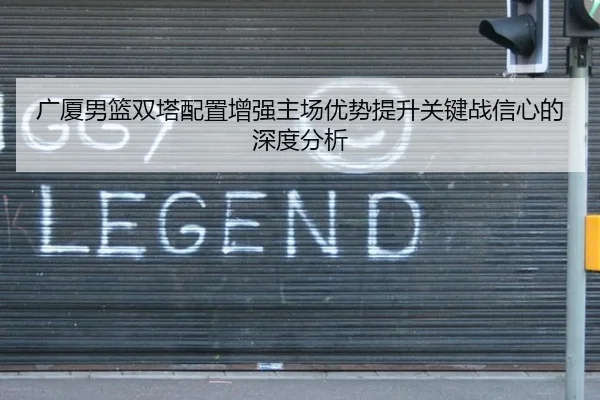 广厦男篮双塔配置增强主场优势提升关键战信心的深度分析