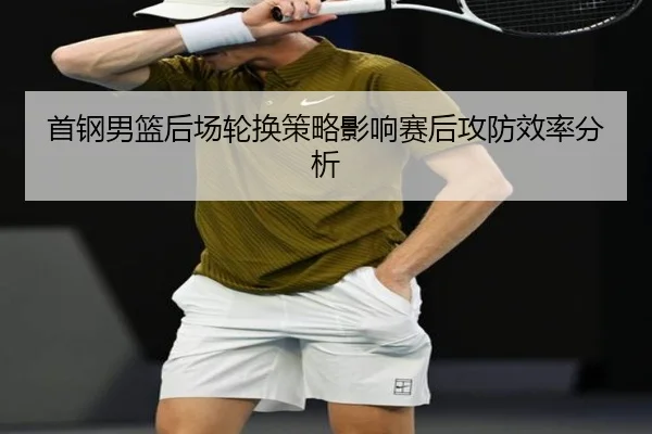 首钢男篮后场轮换策略影响赛后攻防效率分析